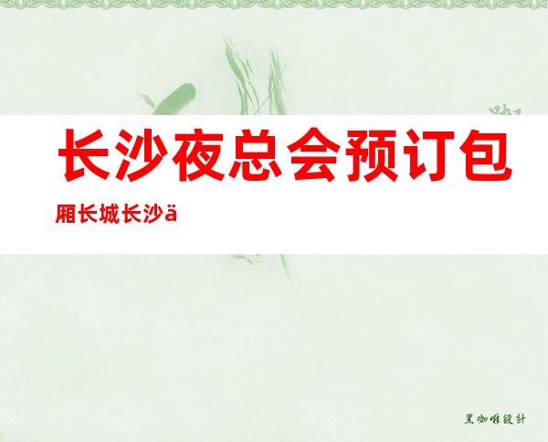 长沙夜总会预订包厢长城长沙会ktv让你意想不到的高档享受