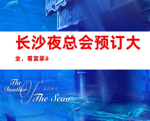 长沙夜总会预订大全，看富豪们都喜欢去那些夜总会此文章