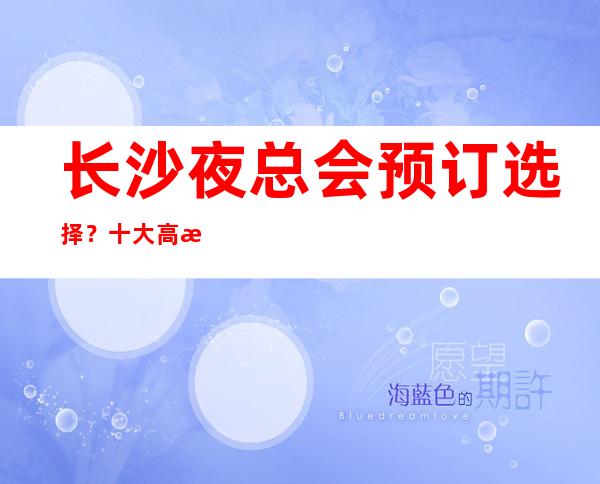 长沙夜总会预订选择？十大高档豪华商务ktv排行榜及消费