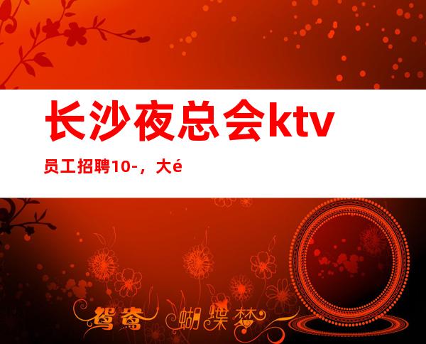 长沙夜总会ktv员工招聘10-，大量招人