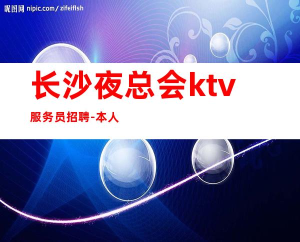 长沙夜总会ktv服务员招聘-本人亲自驻场