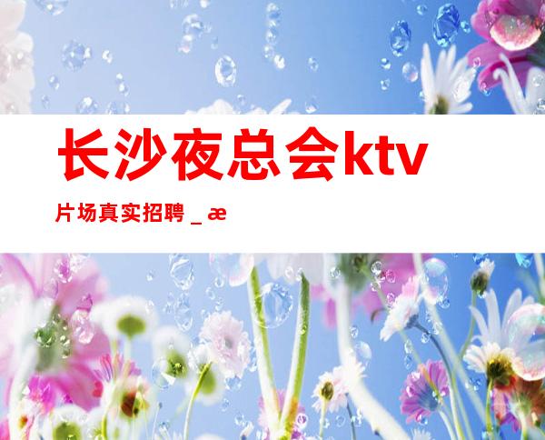 长沙夜总会ktv片场真实招聘＿服务员薪资起步