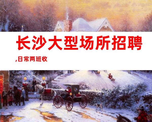 长沙大型场所招聘,日常两班收入10-