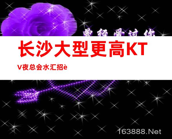 长沙大型更高KTV夜总会/水汇招聘 高日薪 余生很贵！请别浪费！