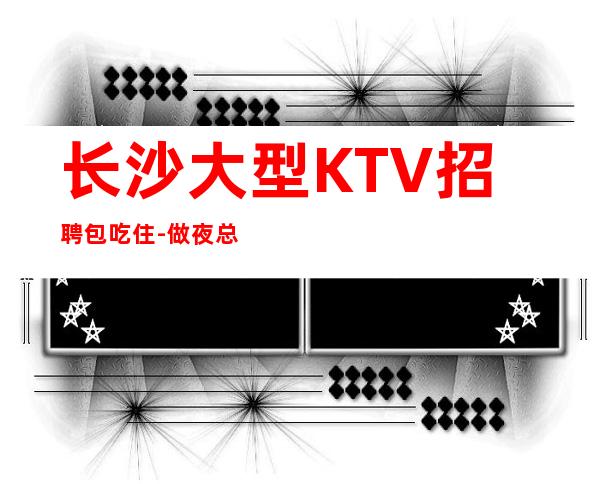 长沙大型KTV招聘包吃住-做夜总会为的是改变自己的生活