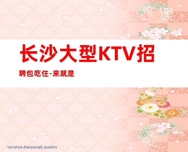 长沙大型KTV招聘包吃住-来就是捡