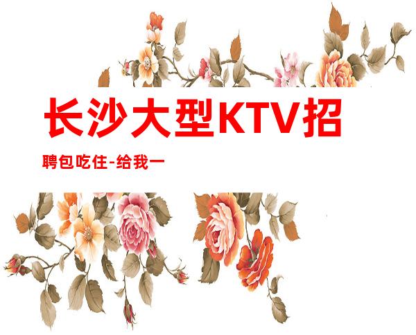 长沙大型KTV招聘包吃住-给我一份信任