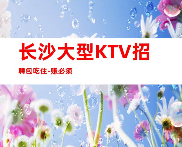 长沙大型KTV招聘包吃住-赚必须靠自己