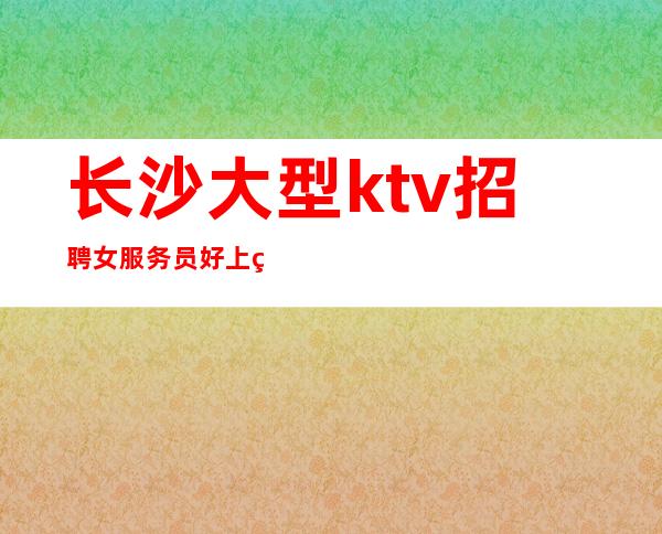 长沙大型ktv招聘女服务员好上班夜总会-翻房率超高