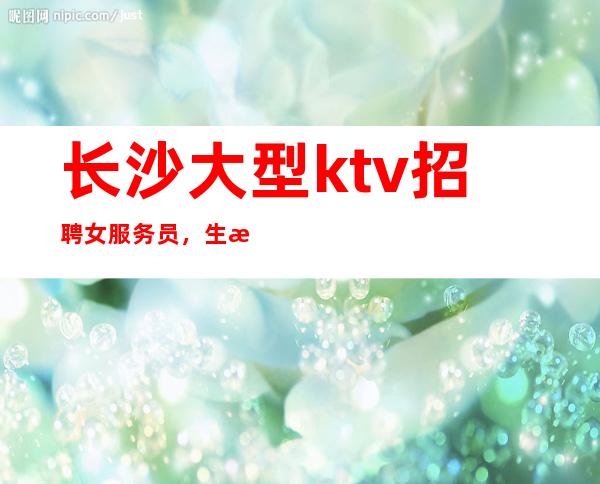 长沙大型ktv招聘女服务员，生意好[起真实可靠]