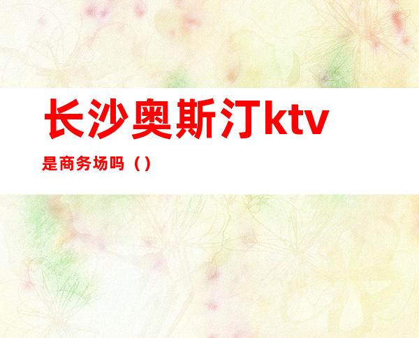 长沙奥斯汀ktv是商务场吗（）