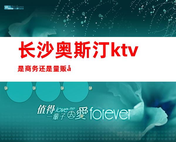 长沙奥斯汀ktv是商务还是量贩式的（）