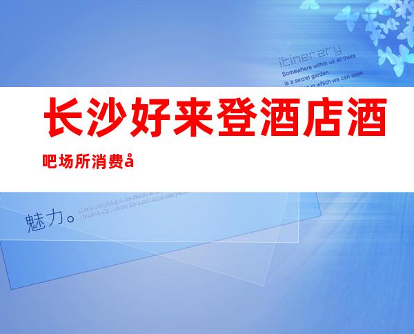 长沙好来登酒店酒吧场所消费导航， -我们会在Toy.1时间联系您