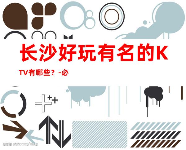 长沙好玩有名的KTV有哪些？-必玩的生意火爆 – 长沙长沙商务KTV