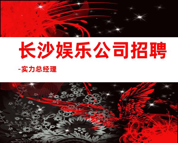 长沙娱乐公司招聘-实力总经理直招快速创造财富