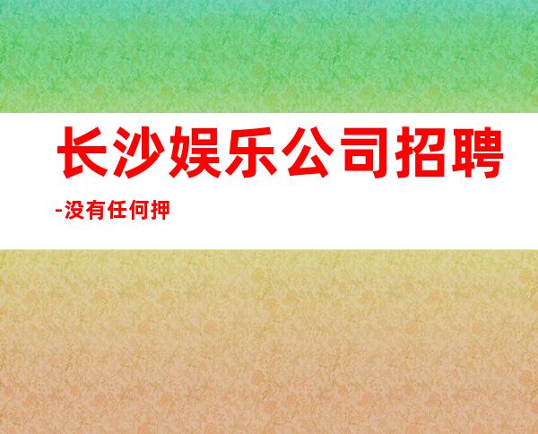 长沙娱乐公司招聘-没有任何押金