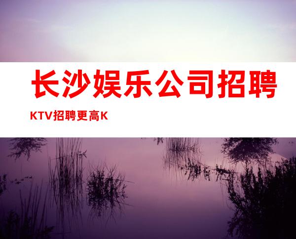 长沙娱乐公司招聘KTV招聘更高KTV服务生