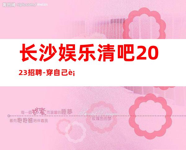 长沙娱乐清吧2023招聘-穿自己衣服上班即可