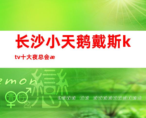 长沙小天鹅戴斯ktv十大夜总会排名里的ktv，人气和颜子都高