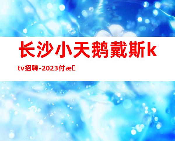 长沙小天鹅戴斯ktv招聘-2023付总监解决吃住问题