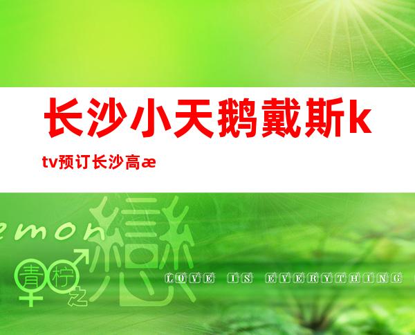 长沙小天鹅戴斯ktv预订长沙高档夜总会排行必须去的地方