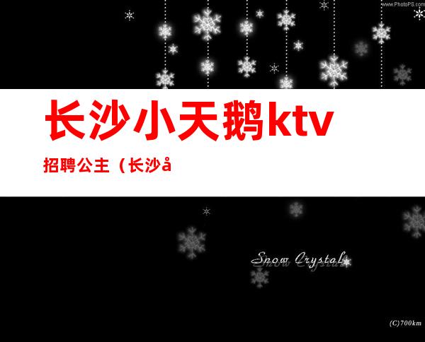 长沙小天鹅ktv招聘公主（长沙天心区ktv招聘公主）