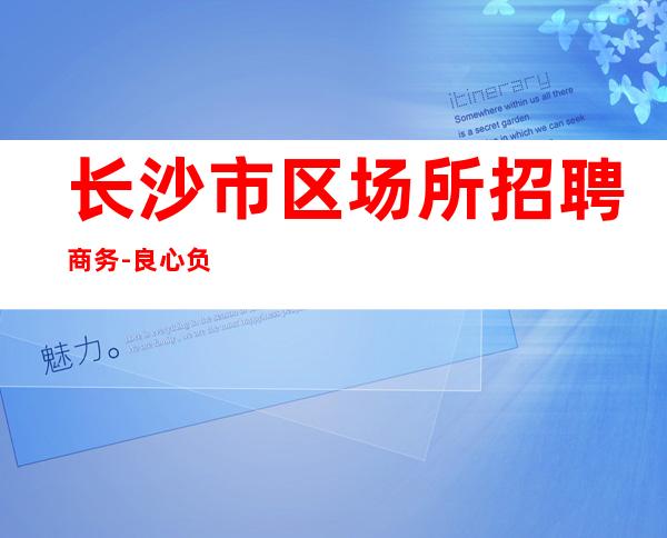 长沙市区场所招聘商务-良心负责靠谱带新人无压力入职