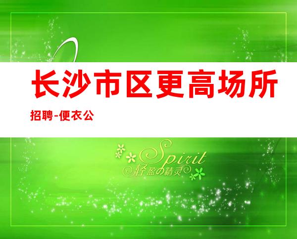 长沙市区更高场所招聘-便衣公平