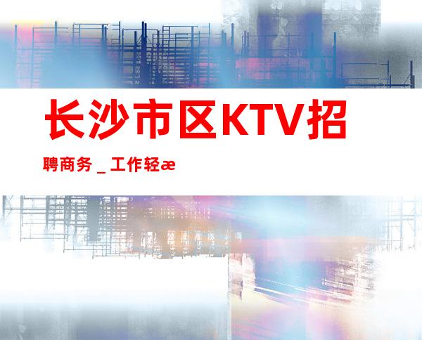 长沙市区KTV招聘商务＿工作轻松穿自己衣服即可