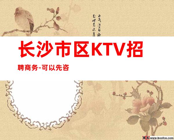 长沙市区KTV招聘商务-可以先咨询我了解夜总会工作