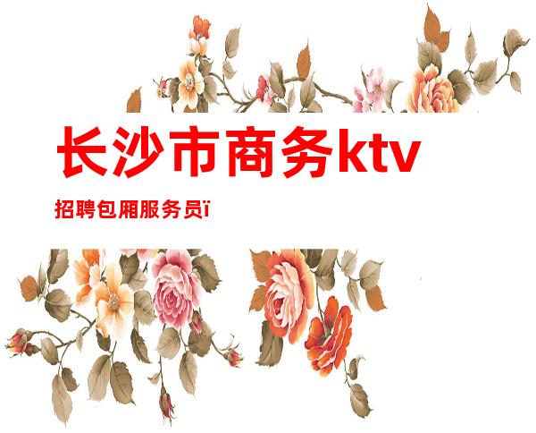 长沙市商务ktv招聘包厢服务员（）