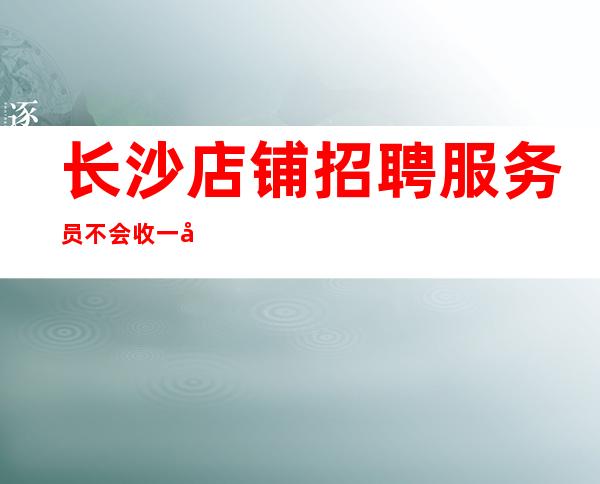 长沙店铺招聘服务员不会收一分钱