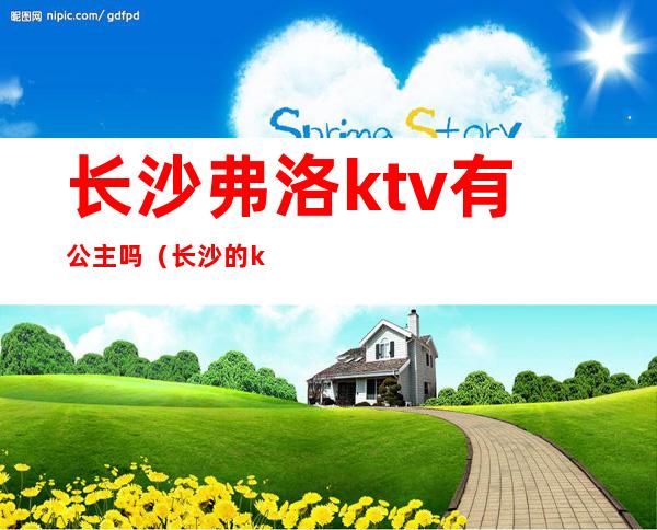 长沙弗洛ktv有公主吗（长沙的ktv公主都做什么）