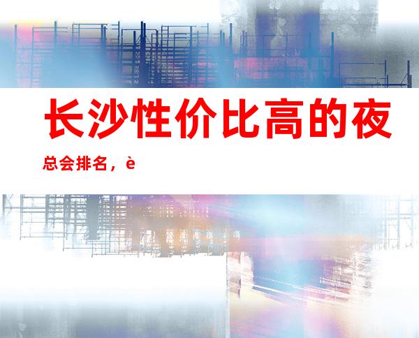 长沙性价比高的夜总会排名，这几家绝对好玩