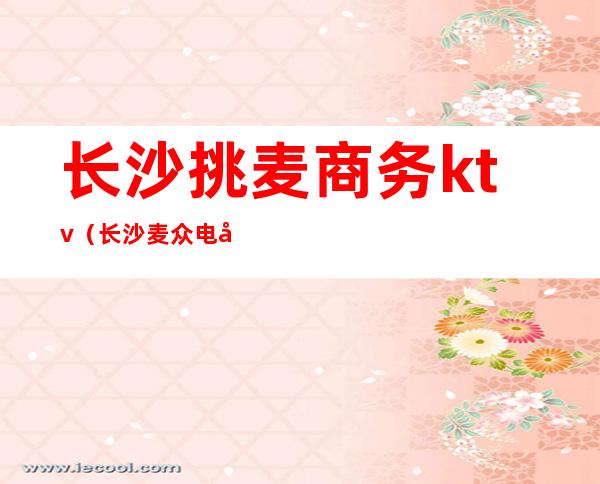 长沙挑麦商务ktv（长沙麦众电商）