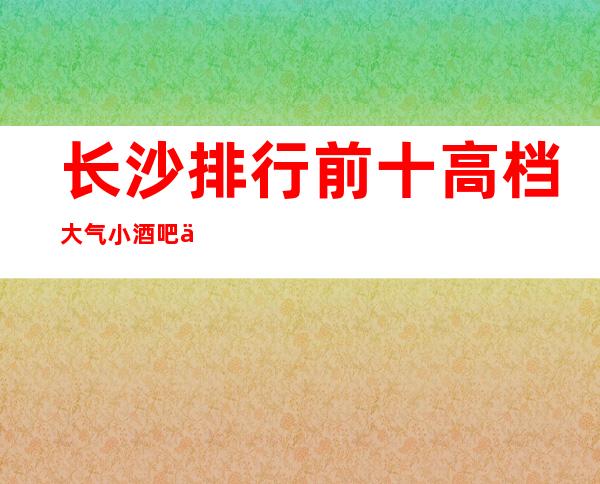 长沙排行前十高档大气小酒吧介绍一览