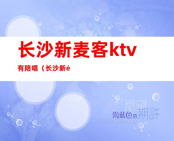 长沙新麦客ktv有陪唱（长沙新麦客ktv东塘店）