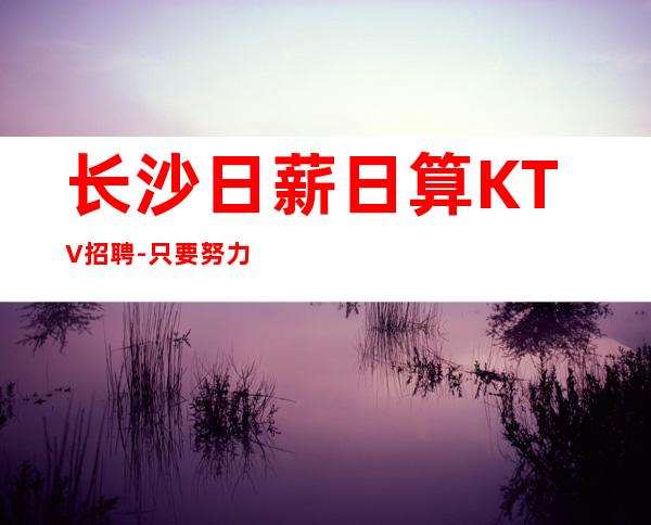 长沙日薪日算KTV招聘-只要努力在这里都能实现