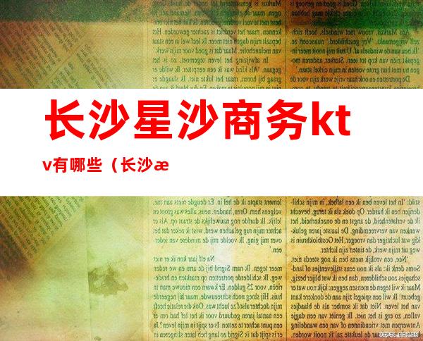 长沙星沙商务ktv有哪些（长沙星沙商务ktv有哪些）