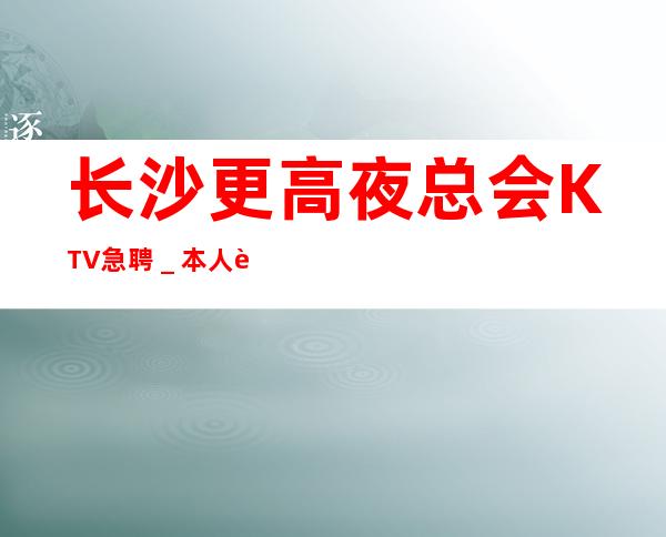 长沙更高夜总会KTV急聘＿本人车接车送安全可靠