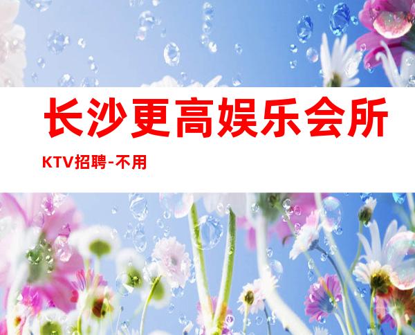 长沙更高娱乐会所KTV招聘-不用担心上不到班_重复