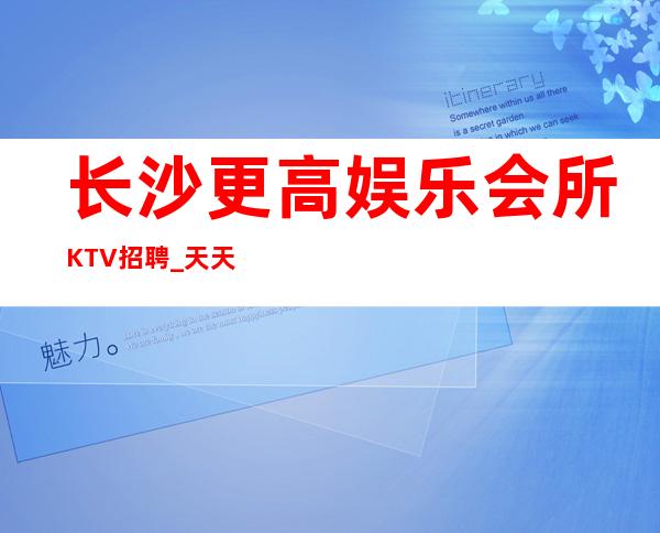 长沙更高娱乐会所KTV招聘_天天上二班