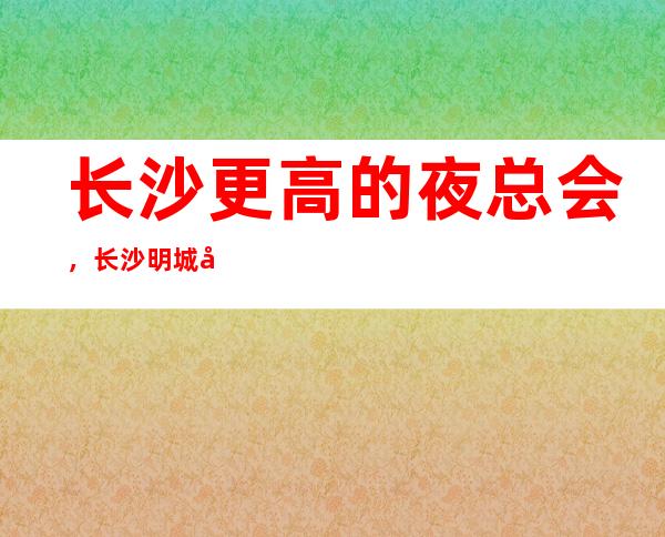 长沙更高的夜总会，长沙明城国际KTV怎么样？