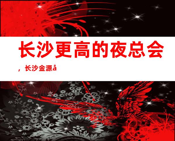 长沙更高的夜总会，长沙金源大酒店KTV怎么样？