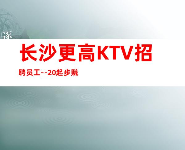 长沙更高KTV招聘员工--20起步赚的都是你自己的