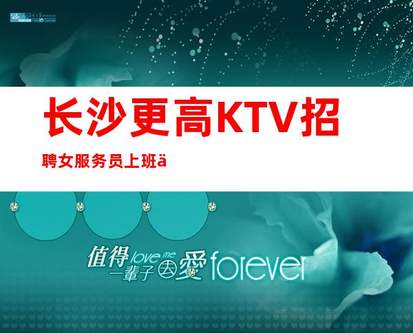 长沙更高KTV招聘女服务员上班不是问题过千可兼职