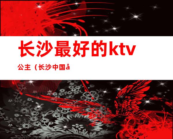 长沙最好的ktv公主（长沙中国城ktv公主）