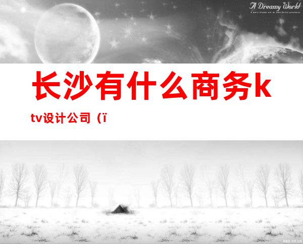 长沙有什么商务ktv设计公司（）