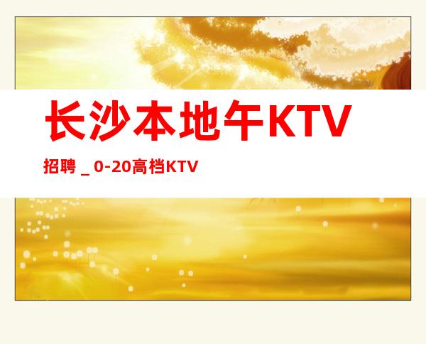 长沙本地午KTV招聘＿0-20高档KTV诚聘-来快