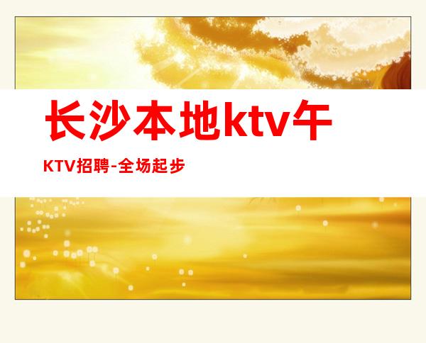 长沙本地ktv午KTV招聘-全场起步